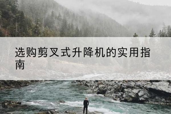 公安剪叉式升降机怎么选-选购剪叉式升降机的实用指南