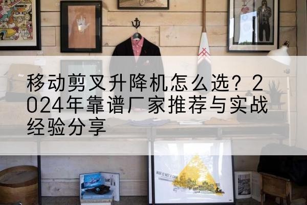 公安升降平台厂家推荐-移动剪叉升降机怎么选？2024年靠谱厂家推荐与实战经验分享