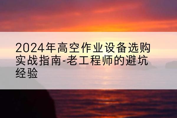 公安高空作业升降机厂家推荐-2024年高空作业设备选购实战指南-老工程师的避坑经验