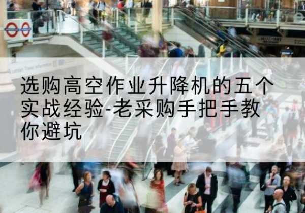 公安高空作业升降机厂家-选购高空作业升降机的五个实战经验-老采购手把手教你避坑