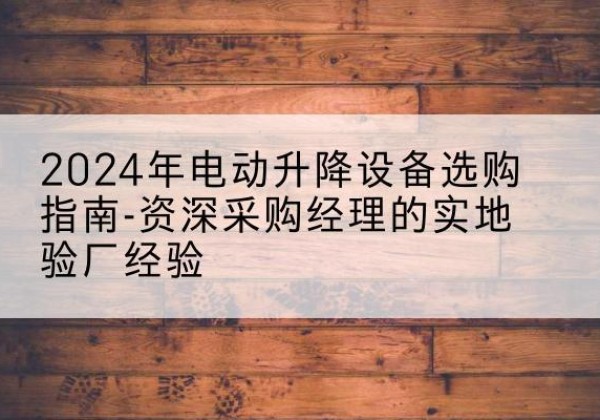 公安电动剪叉升降平台厂家-2024年电动升降设备选购指南-资深采购经理的实地验厂经验