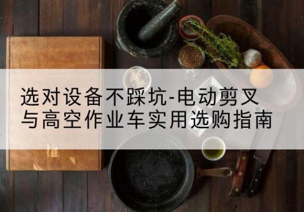 公安电动剪叉升降平台怎么选-选对设备不踩坑-电动剪叉与高空作业车实用选购指南