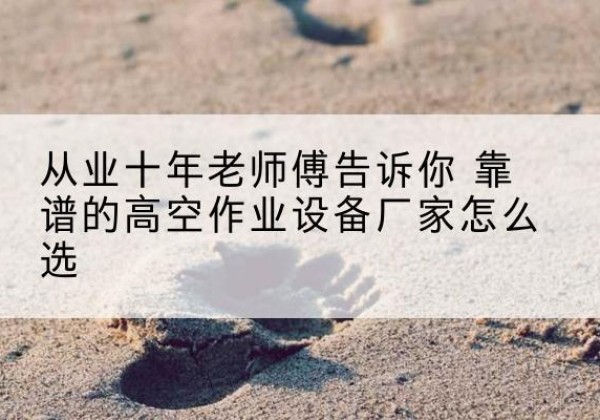 公安高空作业升降机厂家推荐-从业十年老师傅告诉你 靠谱的高空作业设备厂家怎么选