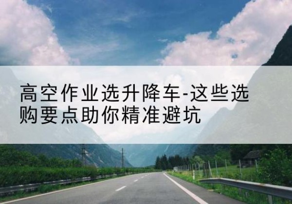 公安升降车厂家-高空作业选升降车-这些选购要点助你*避坑