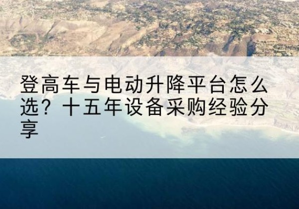 公安登高车厂家厂家-登高车与电动升降平台怎么选？十五年设备采购经验分享