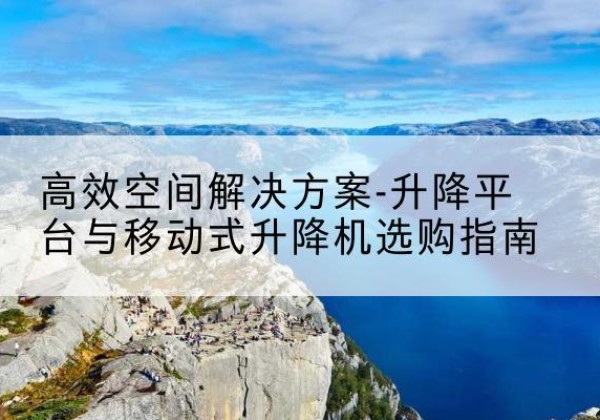公安升降平台厂家-*空间解决方案-升降平台与移动式升降机选购指南