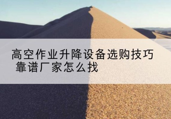 公安电动升降平台厂家推荐-高空作业升降设备选购技巧 靠谱厂家怎么找