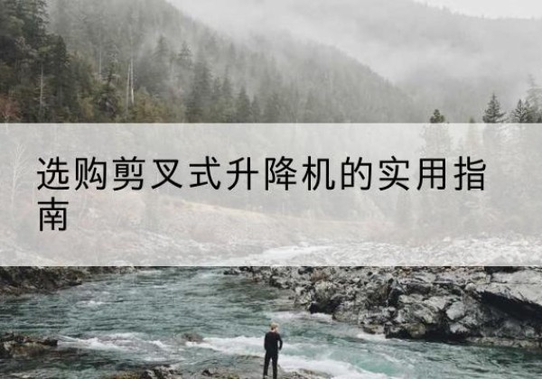 公安剪叉式升降机怎么选-选购剪叉式升降机的实用指南